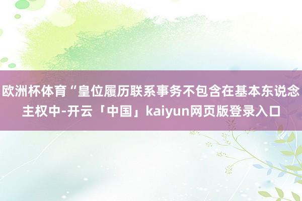 欧洲杯体育“皇位履历联系事务不包含在基本东说念主权中-开云「中国」kaiyun网页版登录入口