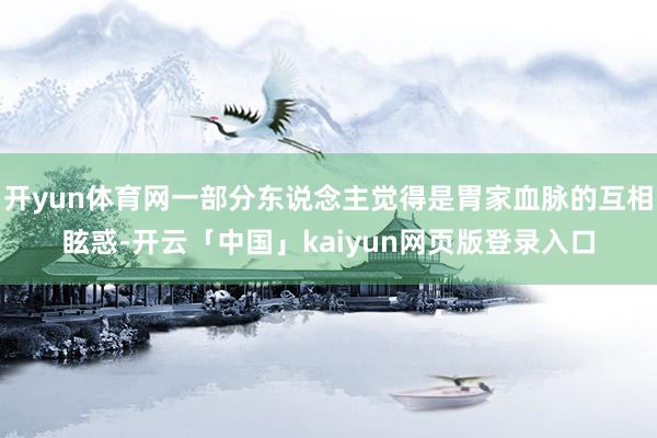 开yun体育网一部分东说念主觉得是胃家血脉的互相眩惑-开云「中国」kaiyun网页版登录入口