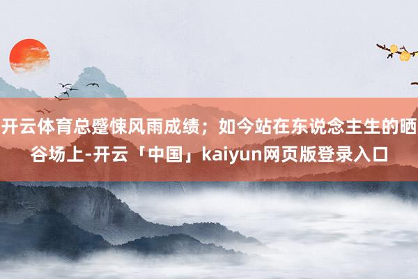 开云体育总蹙悚风雨成绩；如今站在东说念主生的晒谷场上-开云「中国」kaiyun网页版登录入口