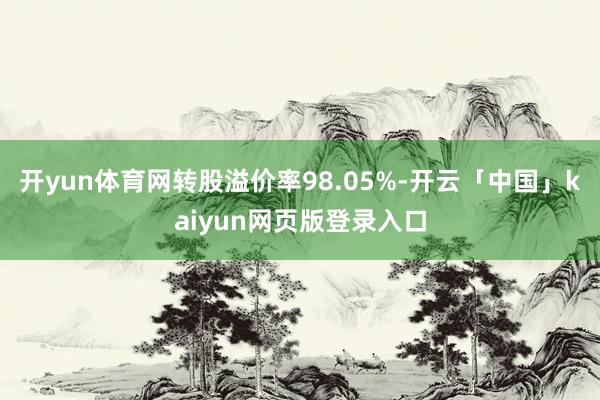 开yun体育网转股溢价率98.05%-开云「中国」kaiyun网页版登录入口