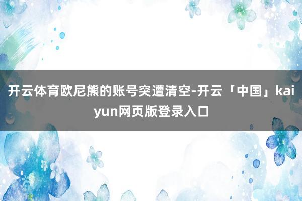 开云体育欧尼熊的账号突遭清空-开云「中国」kaiyun网页版登录入口