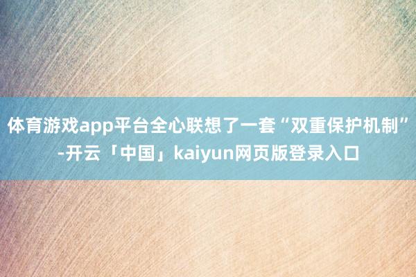 体育游戏app平台全心联想了一套“双重保护机制”-开云「中国」kaiyun网页版登录入口