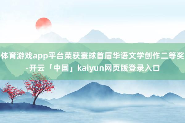 体育游戏app平台荣获寰球首届华语文学创作二等奖-开云「中国」kaiyun网页版登录入口