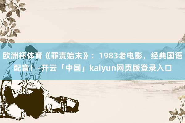 欧洲杯体育《罪责始末》：1983老电影，经典国语配音！-开云「中国」kaiyun网页版登录入口